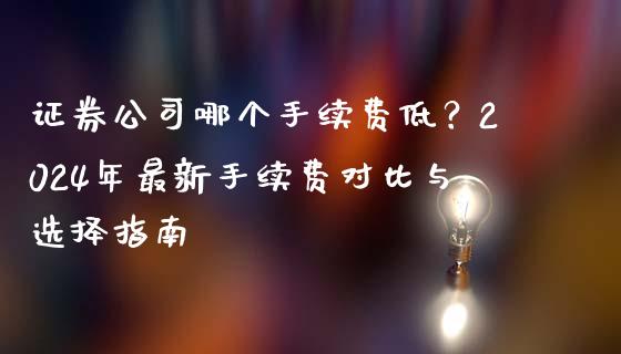证券公司哪个手续费低？2024年最新手续费对比与选择指南_https://wap.78312.cn_财经新闻_第1张