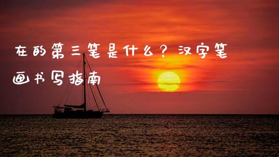 在的第三笔是什么？汉字笔画书写指南_https://wap.78312.cn_期货开户_第1张