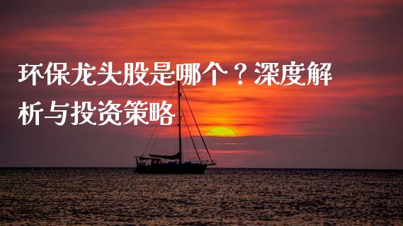 环保龙头股是哪个？深度解析与投资策略_https://wap.78312.cn_全球市场_第1张