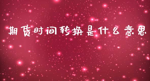 期货时间转换是什么意思_外汇交易_第1张_期货开户_金融监管_外汇交易_债券资讯_全球市场_财经新闻 期货时间转换是什么意思_https://wap.78312.cn_外汇交易_第1张