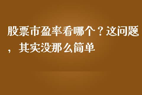 股票市盈率看哪个？这问题，其实没那么简单_https://wap.78312.cn_债券资讯_第1张
