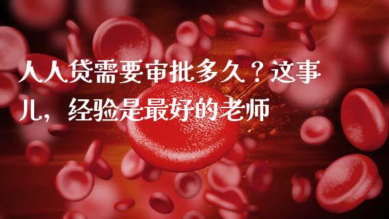 人人贷需要审批多久？这事儿，经验是最好的老师_https://wap.78312.cn_债券资讯_第1张