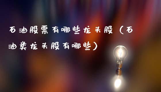 石油股票有哪些龙头股（石油类龙头股有哪些）_https://wap.78312.cn_外汇交易_第1张