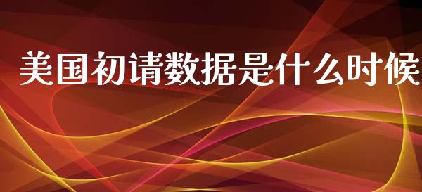 美国初请数据是什么时候_https://wap.78312.cn_全球市场_第1张