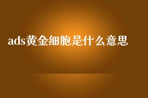 ads黄金细胞是什么意思_https://wap.78312.cn_债券资讯_第1张