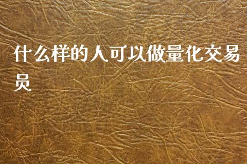 什么样的人可以做量化交易员_https://wap.78312.cn_财经新闻_第1张