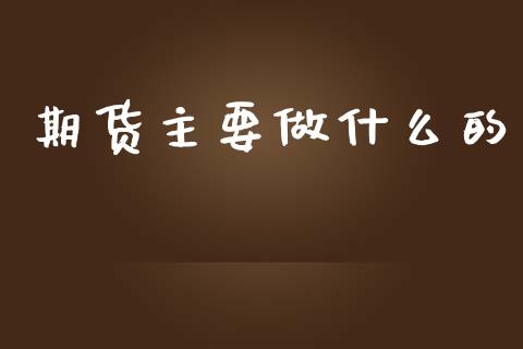 期货主要做什么的_https://wap.78312.cn_债券资讯_第1张