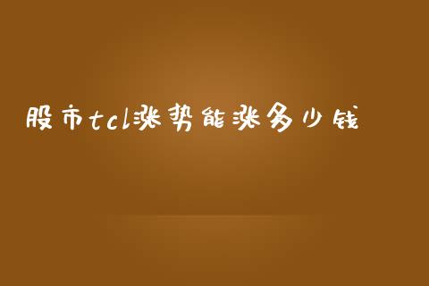 股市tcl涨势能涨多少钱_https://wap.78312.cn_债券资讯_第1张
