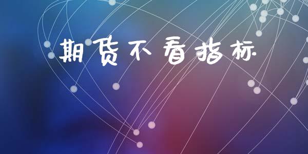 期货不看指标_https://wap.78312.cn_金融监管_第1张