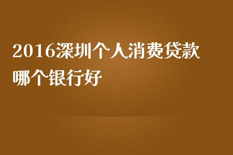 2016深圳个人消费贷款哪个银行好_https://wap.78312.cn_债券资讯_第1张