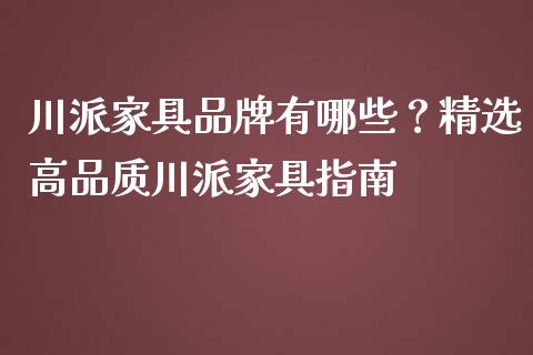 川派家具品牌有哪些？精选高品质川派家具指南_https://wap.78312.cn_全球市场_第1张