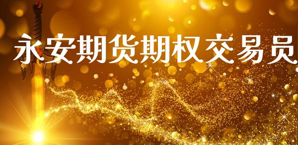 永安期货期权交易员_https://wap.78312.cn_全球市场_第1张