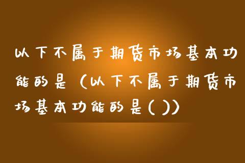 以下不属于期货市场基本功能的是（以下不属于期货市场基本功能的是( )）_https://wap.78312.cn_债券资讯_第1张