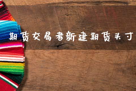 期货交易者新建期货头寸_https://wap.78312.cn_债券资讯_第1张