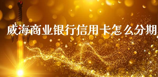 威海商业银行信用卡怎么分期_https://wap.78312.cn_财经新闻_第1张