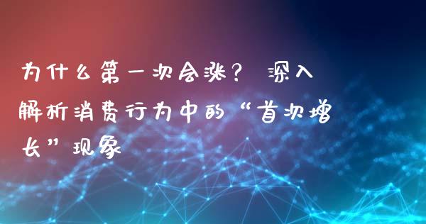 为什么第一次会涨？ 深入解析消费行为中的“首次增长”现象_https://wap.78312.cn_期货开户_第1张