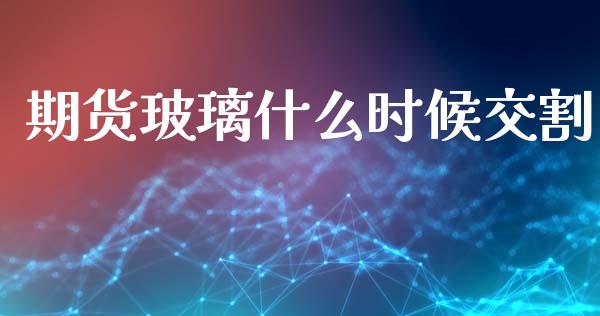 期货玻璃什么时候交割_https://wap.78312.cn_全球市场_第1张