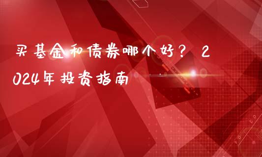 买基金和债券哪个好？ 2024年投资指南_https://wap.78312.cn_金融监管_第1张