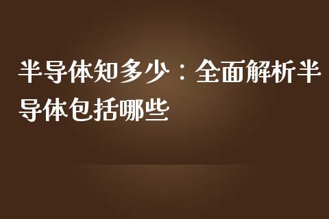 半导体知多少：全面解析半导体包括哪些_https://wap.78312.cn_期货开户_第1张