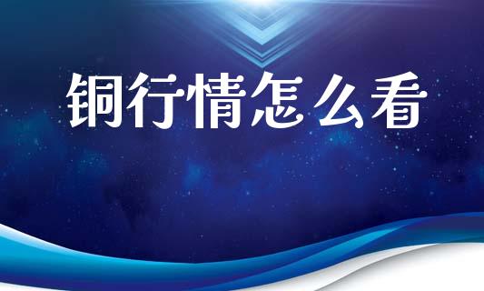 铜行情怎么看_金融监管_第1张_期货开户_金融监管_外汇交易_债券资讯_全球市场_财经新闻 铜行情怎么看_https://wap.78312.cn_金融监管_第1张