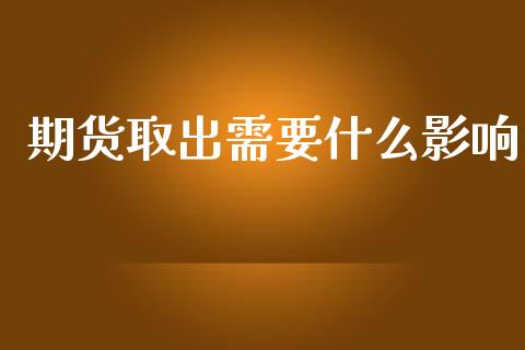 期货取出需要什么影响_https://wap.78312.cn_期货开户_第1张