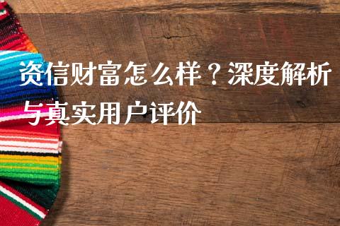 资信财富怎么样？深度解析与真实用户评价_https://wap.78312.cn_财经新闻_第1张