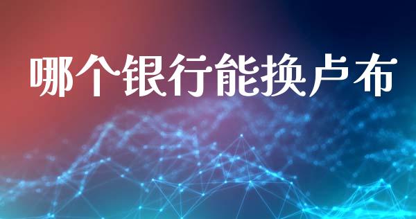 哪个银行能换卢布_https://wap.78312.cn_全球市场_第1张
