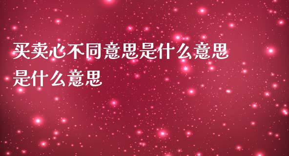 买卖心不同意思是什么意思是什么意思_https://wap.78312.cn_期货开户_第1张