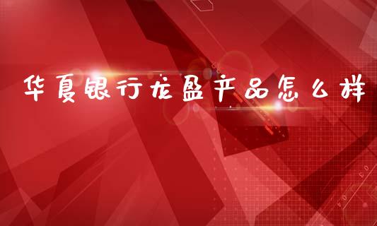 华夏银行龙盈产品怎么样_https://wap.78312.cn_全球市场_第1张