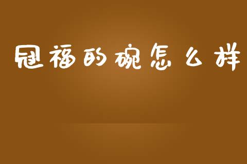 冠福的碗怎么样_https://wap.78312.cn_债券资讯_第1张
