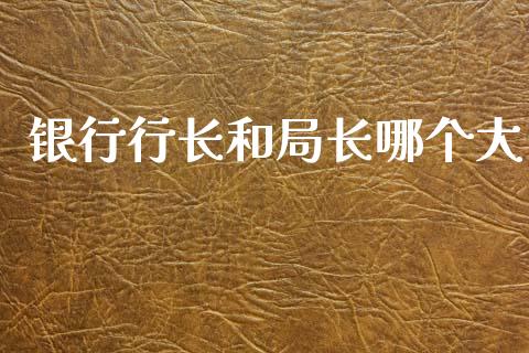 银行行长和局长哪个大_https://wap.78312.cn_期货开户_第1张