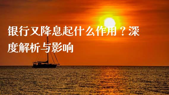 银行又降息起什么作用?深度解析与影响_全球市场_第1张_期货开户_金融监管_外汇交易_债券资讯_全球市场_财经新闻 银行又降息起什么作用?深度解析与影响_https://wap.78312.cn_全球市场_第1张
