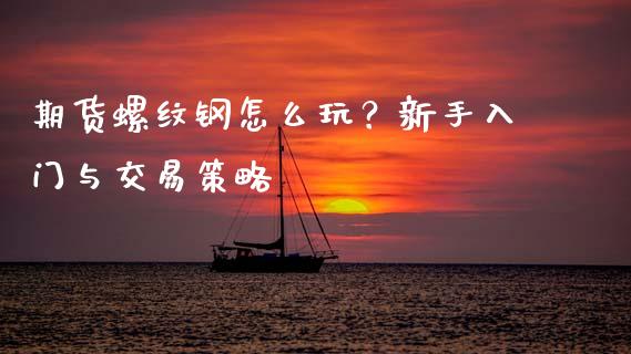 期货螺纹钢怎么玩？新手入门与交易策略_https://wap.78312.cn_财经新闻_第1张