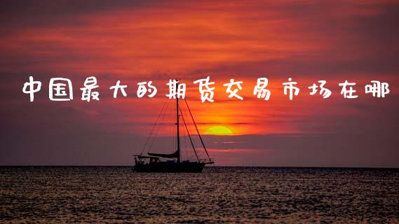 中国最大的期货交易市场在哪_https://wap.78312.cn_全球市场_第1张