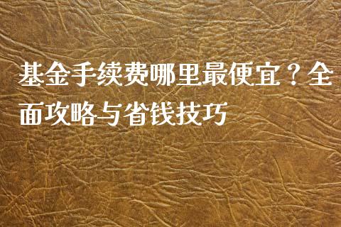 基金手续费哪里最便宜？全面攻略与省钱技巧_https://wap.78312.cn_全球市场_第1张