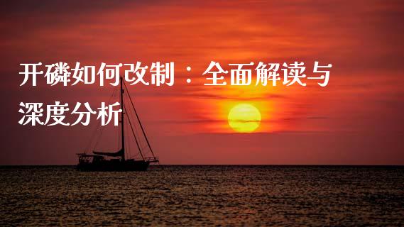 开磷如何改制：全面解读与深度分析_https://wap.78312.cn_期货开户_第1张