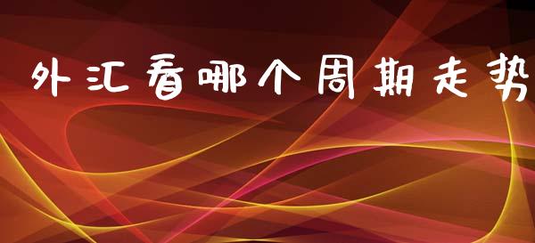 外汇看哪个周期走势_https://wap.78312.cn_期货开户_第1张