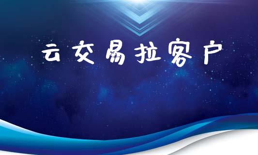 云交易拉客户_https://wap.78312.cn_全球市场_第1张