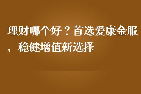 理财哪个好？首选爱康金服，稳健增值新选择_https://wap.78312.cn_全球市场_第1张