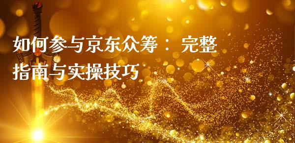 如何参与京东众筹： 完整指南与实操技巧_https://wap.78312.cn_债券资讯_第1张