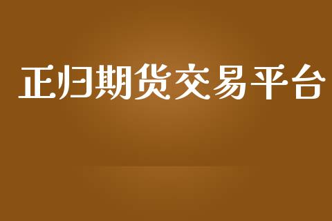 正归期货交易平台_https://wap.78312.cn_期货开户_第1张
