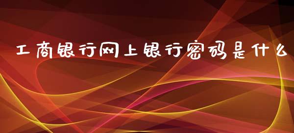 工商银行网上银行密码是什么_https://wap.78312.cn_期货开户_第1张