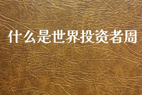 什么是世界投资者周_https://wap.78312.cn_财经新闻_第1张