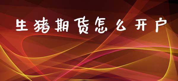 生猪期货怎么开户_财经新闻_第1张_期货开户_金融监管_外汇交易_债券资讯_全球市场_财经新闻 生猪期货怎么开户_https://wap.78312.cn_财经新闻_第1张