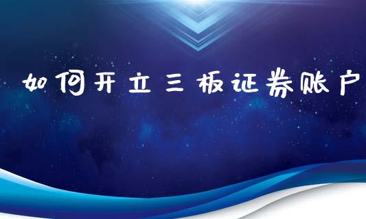 如何开立三板证券账户_https://wap.78312.cn_财经新闻_第1张