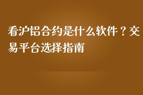 看沪铝合约是什么软件？交易平台选择指南_https://wap.78312.cn_外汇交易_第1张