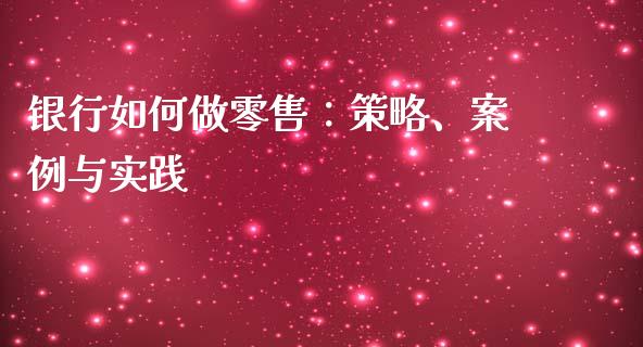 银行如何做零售：策略、案例与实践_https://wap.78312.cn_期货开户_第1张