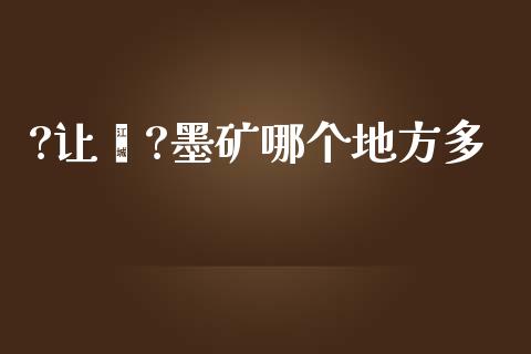 ?让墒?墨矿哪个地方多_https://wap.78312.cn_外汇交易_第1张