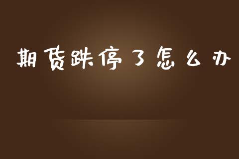 期货跌停了怎么办_https://wap.78312.cn_金融监管_第1张