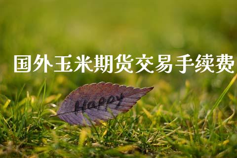 国外玉米期货交易手续费_https://wap.78312.cn_全球市场_第1张
